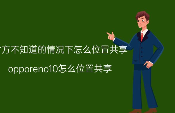 对方不知道的情况下怎么位置共享 opporeno10怎么位置共享？